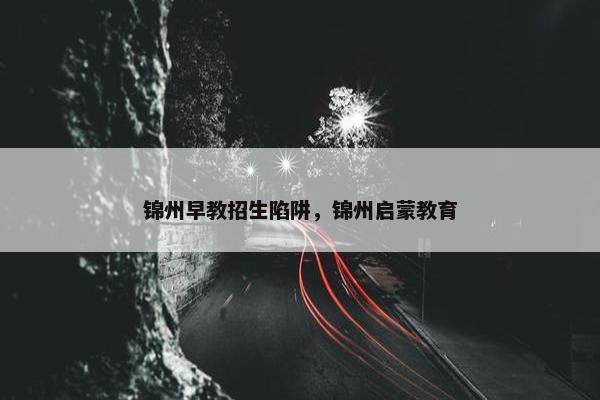 锦州早教招生陷阱，锦州启蒙教育