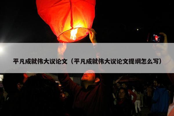 平凡成就伟大议论文（平凡成就伟大议论文提纲怎么写）