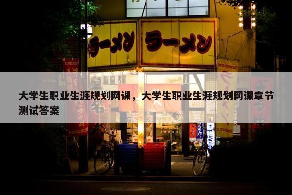 大学生职业生涯规划网课，大学生职业生涯规划网课章节测试答案