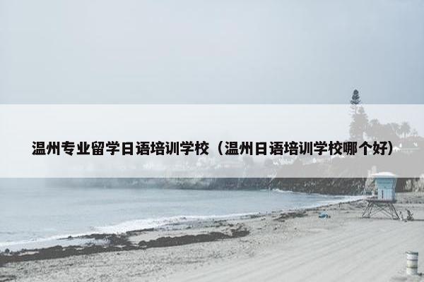 温州专业留学日语培训学校（温州日语培训学校哪个好）