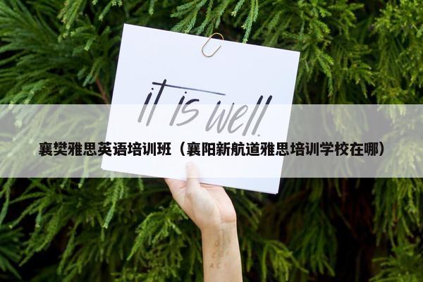 襄樊雅思英语培训班（襄阳新航道雅思培训学校在哪）