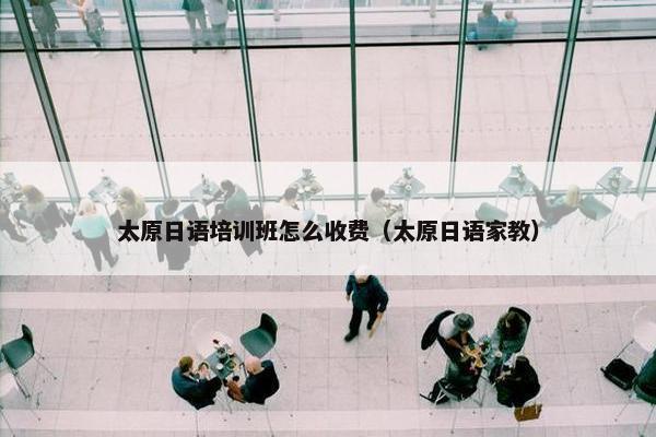 太原日语培训班怎么收费（太原日语家教）