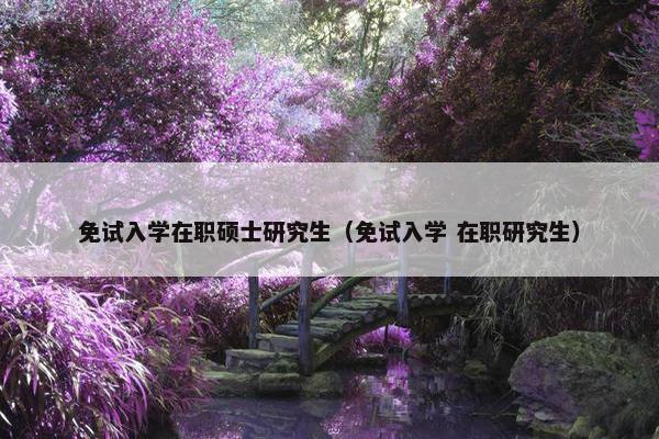 免试入学在职硕士研究生（免试入学 在职研究生）