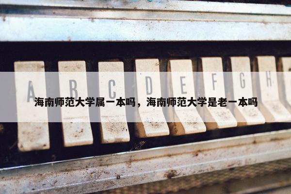 海南师范大学属一本吗，海南师范大学是老一本吗