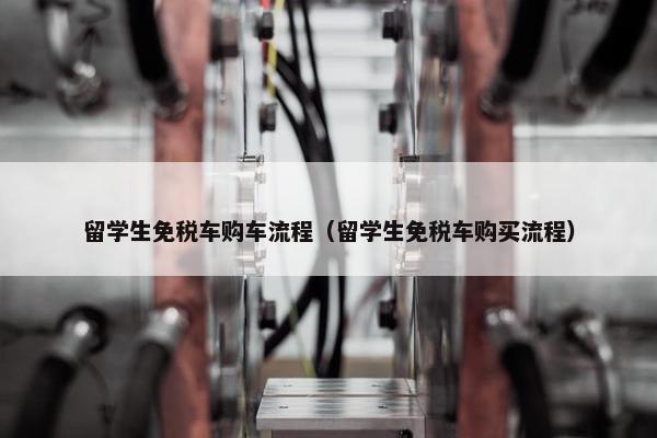 留学生免税车购车流程（留学生免税车购买流程）
