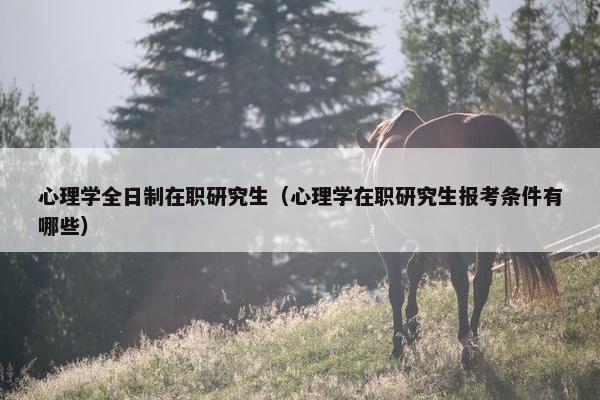 心理学全日制在职研究生（心理学在职研究生报考条件有哪些）