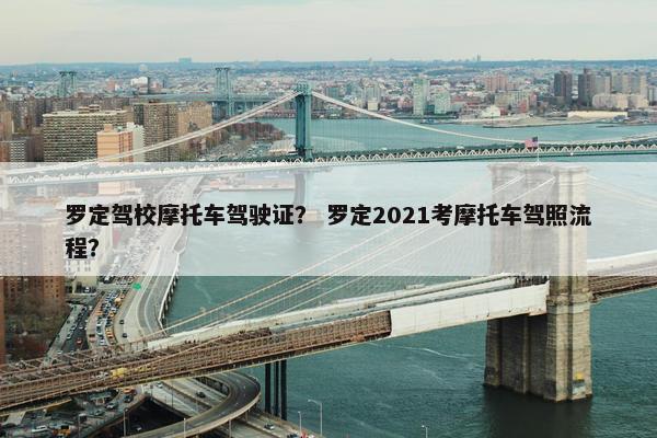罗定驾校摩托车驾驶证？ 罗定2021考摩托车驾照流程？