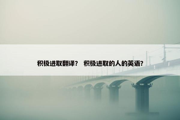 积极进取翻译？ 积极进取的人的英语？