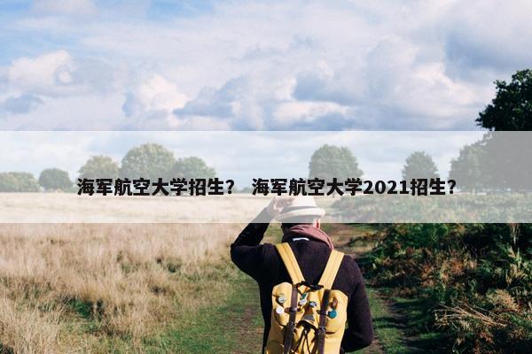海军航空大学招生？ 海军航空大学2021招生？