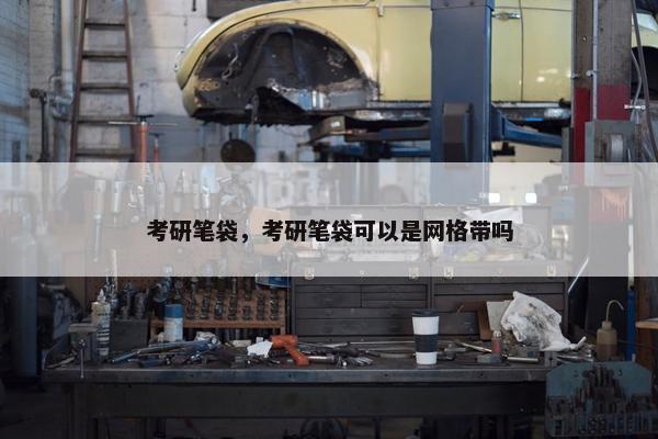 考研笔袋，考研笔袋可以是网格带吗