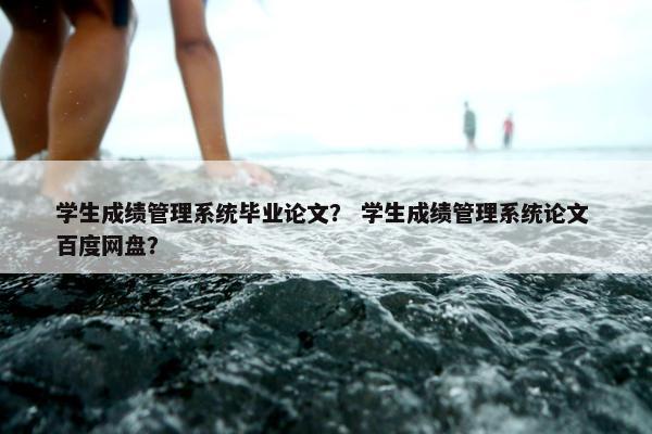 学生成绩管理系统毕业论文？ 学生成绩管理系统论文 百度网盘？