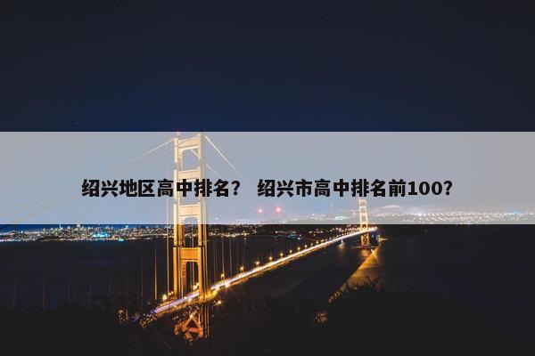 绍兴地区高中排名？ 绍兴市高中排名前100？