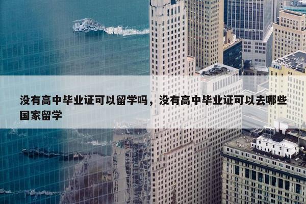 没有高中毕业证可以留学吗，没有高中毕业证可以去哪些国家留学