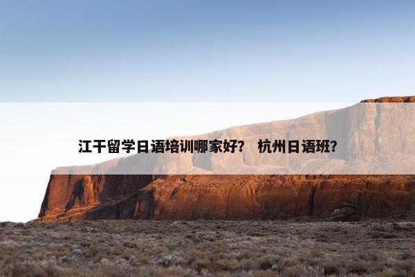 江干留学日语培训哪家好？ 杭州日语班？
