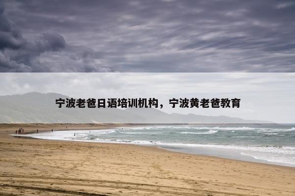 宁波老爸日语培训机构，宁波黄老爸教育