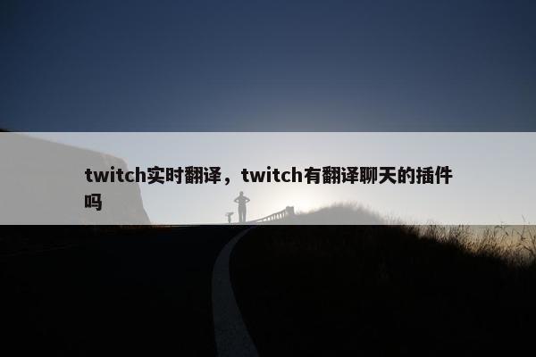 twitch实时翻译，twitch有翻译聊天的插件吗