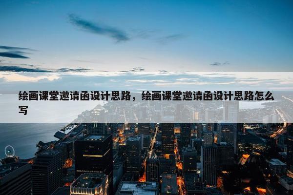 绘画课堂邀请函设计思路，绘画课堂邀请函设计思路怎么写