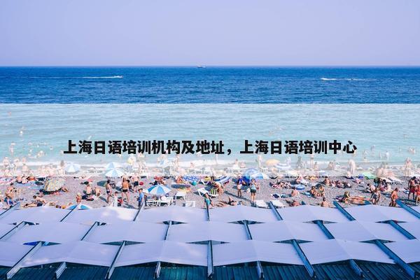 上海日语培训机构及地址，上海日语培训中心