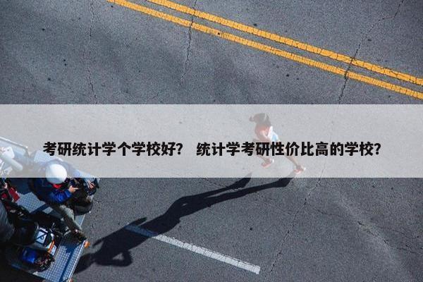 考研统计学个学校好？ 统计学考研性价比高的学校？