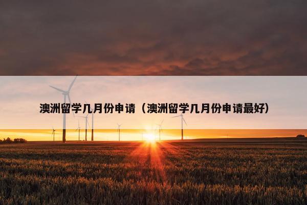 澳洲留学几月份申请（澳洲留学几月份申请最好）