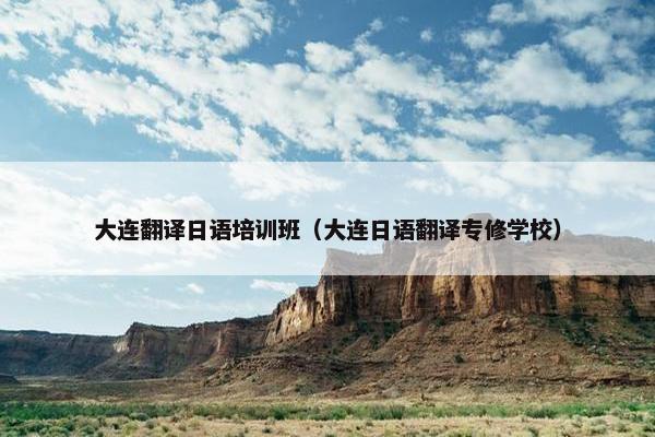 大连翻译日语培训班（大连日语翻译专修学校）