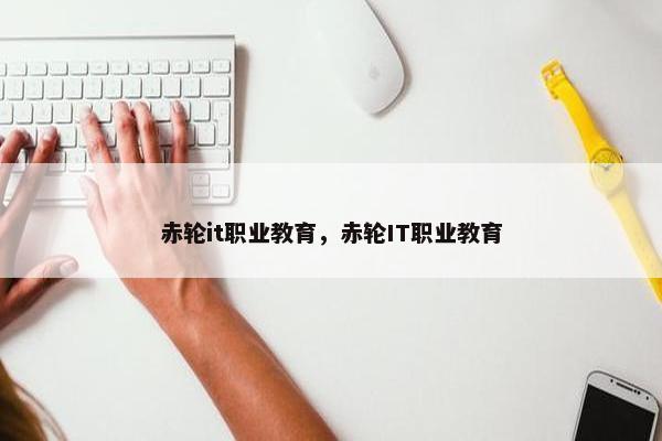 赤轮it职业教育，赤轮IT职业教育