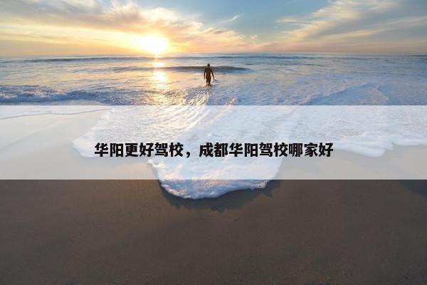 华阳更好驾校，成都华阳驾校哪家好