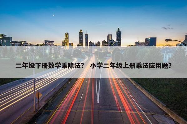 二年级下册数学乘除法？ 小学二年级上册乘法应用题？