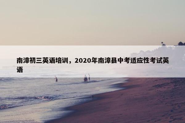 南漳初三英语培训，2020年南漳县中考适应性考试英语