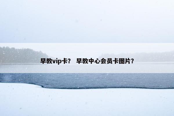 早教vip卡？ 早教中心会员卡图片？