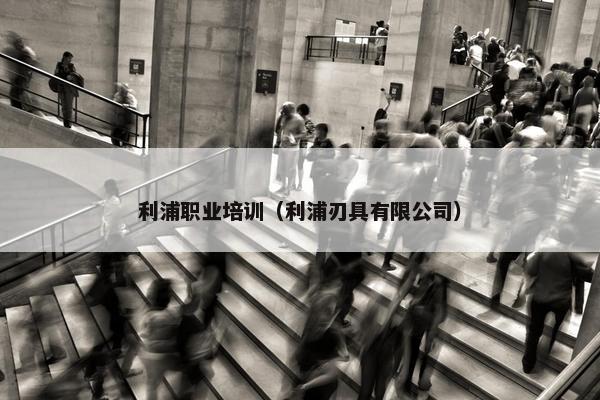 利浦职业培训（利浦刃具有限公司）