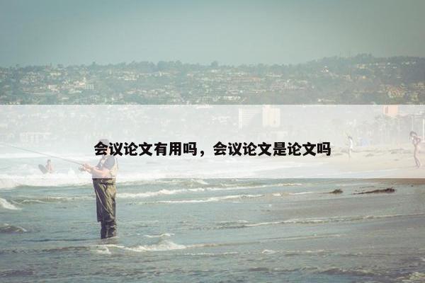 会议论文有用吗，会议论文是论文吗