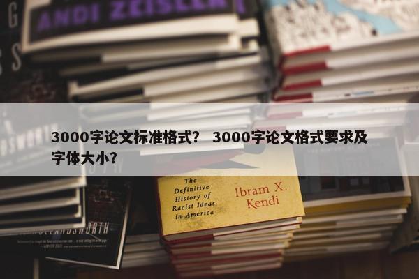 3000字论文标准格式？ 3000字论文格式要求及字体大小？