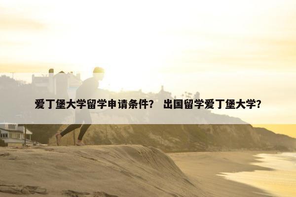 爱丁堡大学留学申请条件？ 出国留学爱丁堡大学？