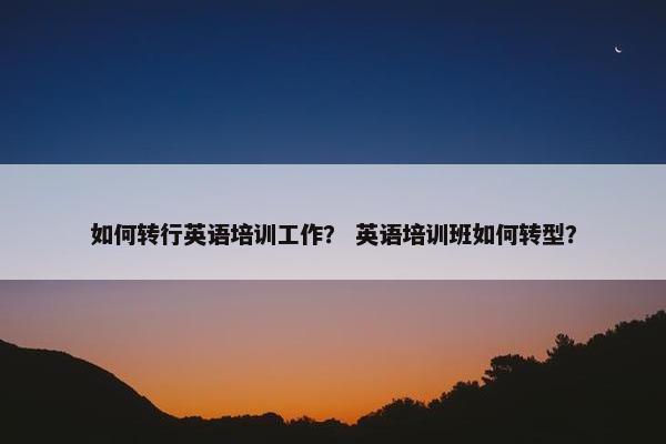 如何转行英语培训工作？ 英语培训班如何转型？