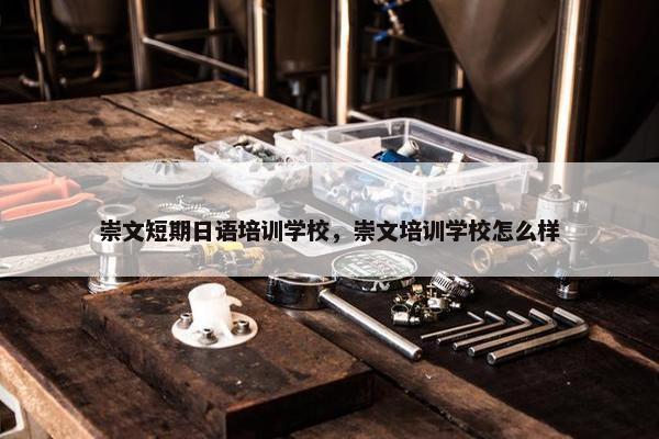 崇文短期日语培训学校，崇文培训学校怎么样