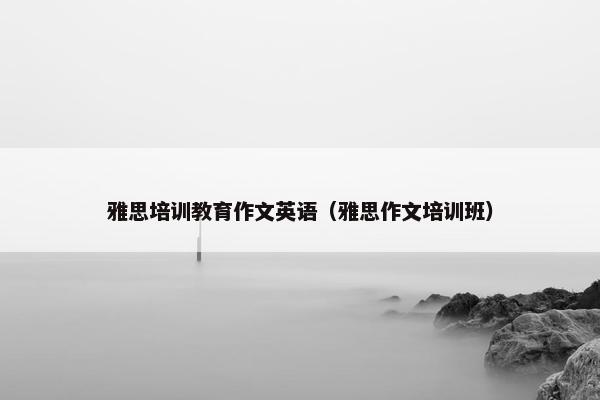 雅思培训教育作文英语（雅思作文培训班）