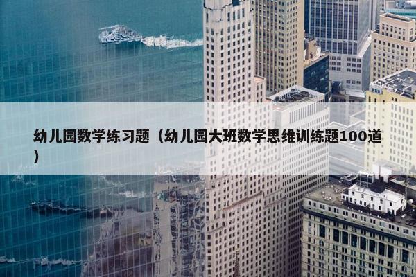 幼儿园数学练习题（幼儿园大班数学思维训练题100道）