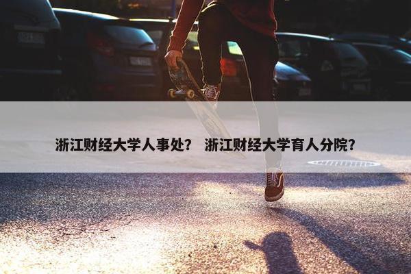 浙江财经大学人事处？ 浙江财经大学育人分院？