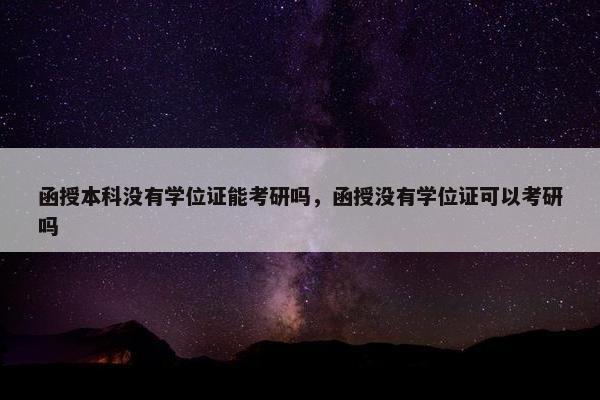 函授本科没有学位证能考研吗，函授没有学位证可以考研吗