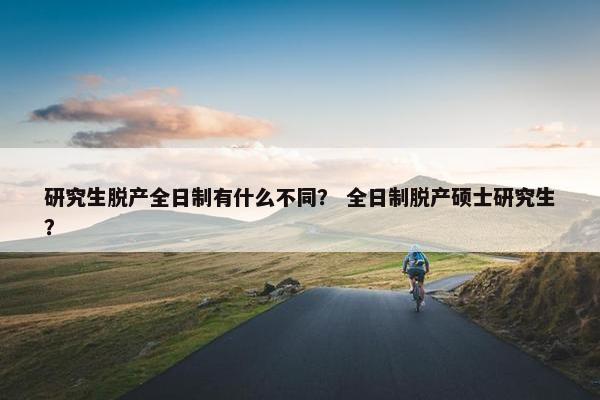研究生脱产全日制有什么不同？ 全日制脱产硕士研究生？