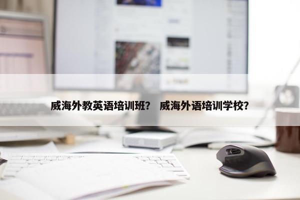 威海外教英语培训班？ 威海外语培训学校？
