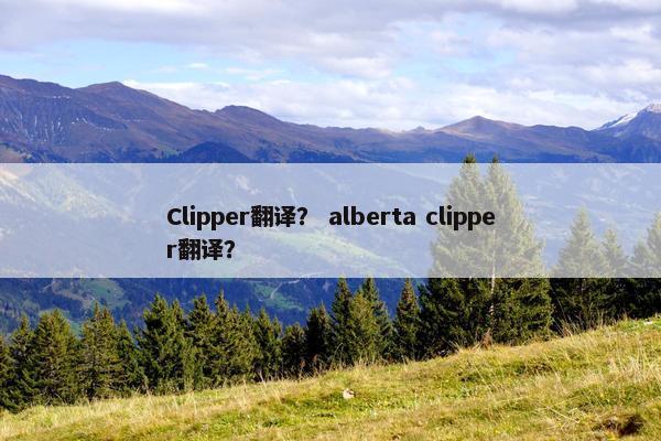 Clipper翻译？ alberta clipper翻译？