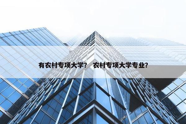 有农村专项大学？ 农村专项大学专业？