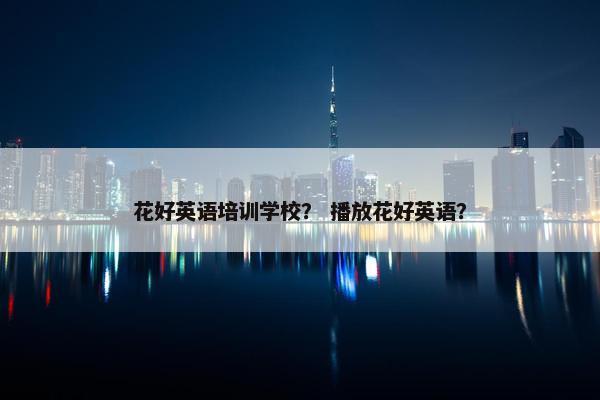 花好英语培训学校？ 播放花好英语？