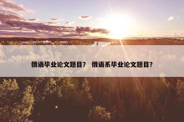 俄语毕业论文题目？ 俄语系毕业论文题目？