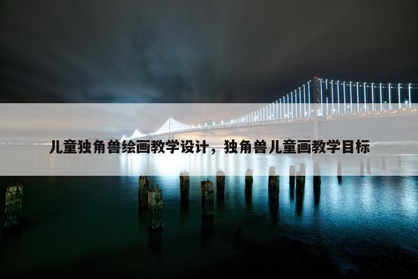 儿童独角兽绘画教学设计，独角兽儿童画教学目标