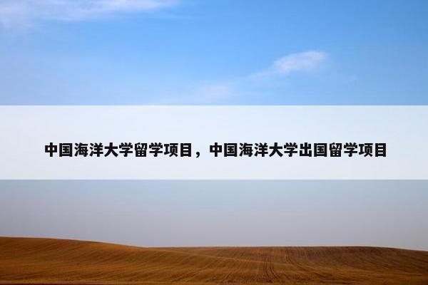 中国海洋大学留学项目，中国海洋大学出国留学项目