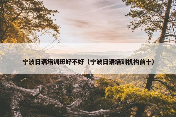宁波日语培训班好不好（宁波日语培训机构前十）