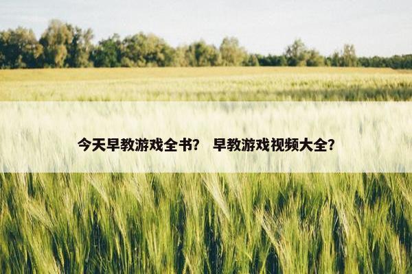 今天早教游戏全书？ 早教游戏视频大全？